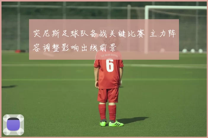 突尼斯足球队备战关键比赛 主力阵容调整影响出线前景