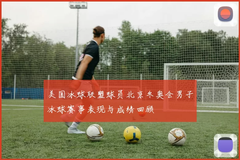 美国冰球联盟球员北京冬奥会男子冰球赛事表现与成绩回顾
