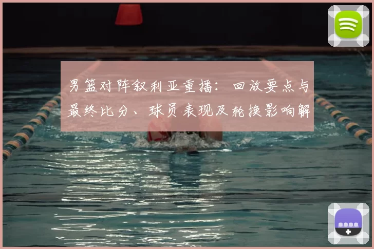 男篮对阵叙利亚重播：回放要点与最终比分、球员表现及轮换影响解读