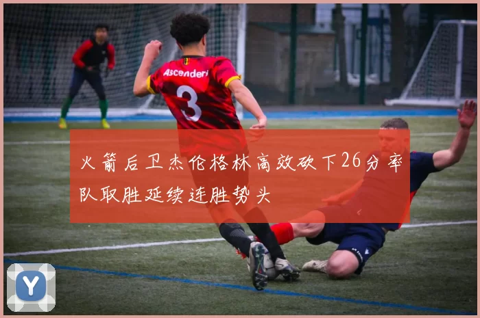 火箭后卫杰伦格林高效砍下26分率队取胜延续连胜势头