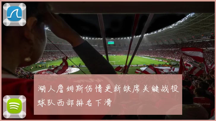 湖人詹姆斯伤情更新缺席关键战役球队西部排名下滑