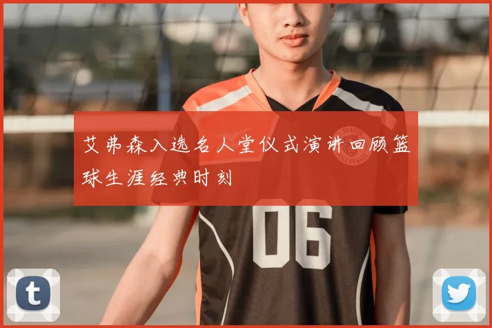 艾弗森入选名人堂仪式演讲回顾篮球生涯经典时刻