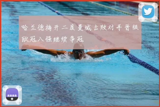 哈兰德梅开二度曼城击败对手晋级欧冠八强继续争冠