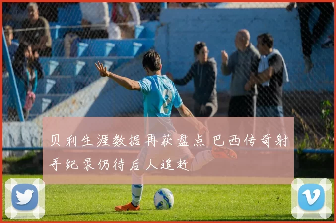 贝利生涯数据再获盘点 巴西传奇射手纪录仍待后人追赶