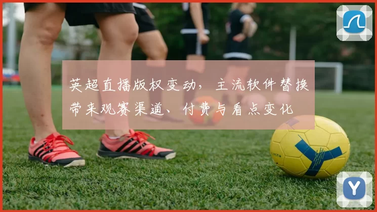 英超直播版权变动，主流软件替换带来观赛渠道、付费与看点变化