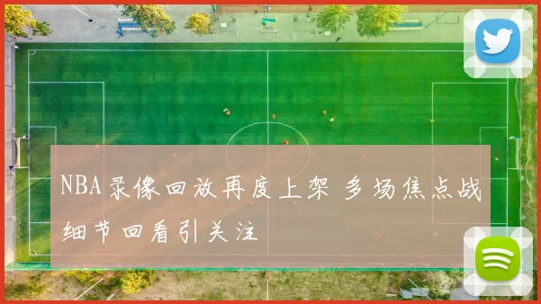 NBA录像回放再度上架 多场焦点战细节回看引关注