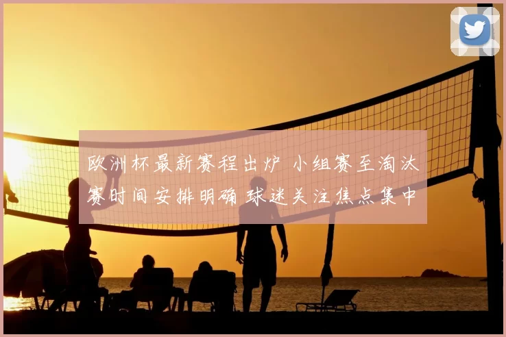 欧洲杯最新赛程出炉 小组赛至淘汰赛时间安排明确 球迷关注焦点集中关键对决