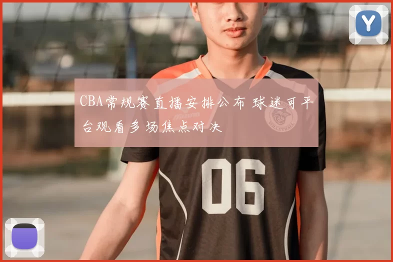 CBA常规赛直播安排公布 球迷可平台观看多场焦点对决