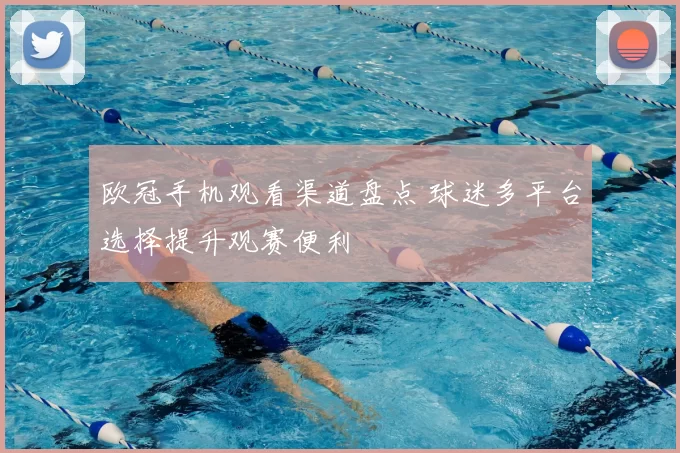 欧冠手机观看渠道盘点 球迷多平台选择提升观赛便利