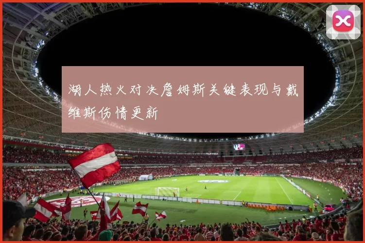 湖人热火对决詹姆斯关键表现与戴维斯伤情更新