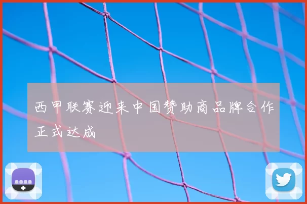 西甲联赛迎来中国赞助商品牌合作正式达成