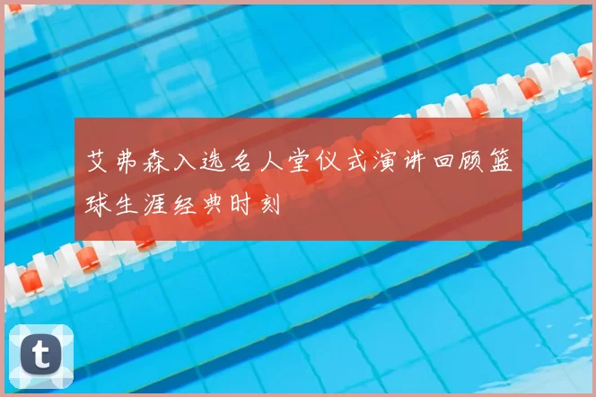 艾弗森入选名人堂仪式演讲回顾篮球生涯经典时刻