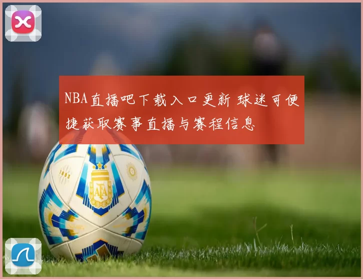 NBA直播吧下载入口更新 球迷可便捷获取赛事直播与赛程信息