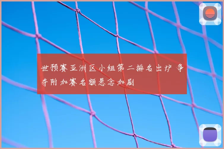世预赛亚洲区小组第二排名出炉 争夺附加赛名额悬念加剧