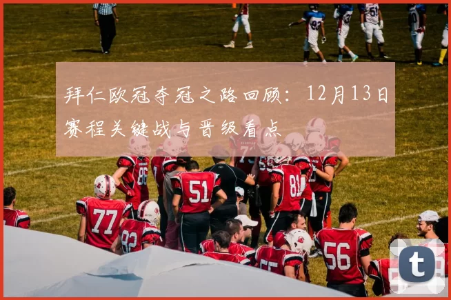 拜仁欧冠夺冠之路回顾:12月13日赛程关键战与晋级看点