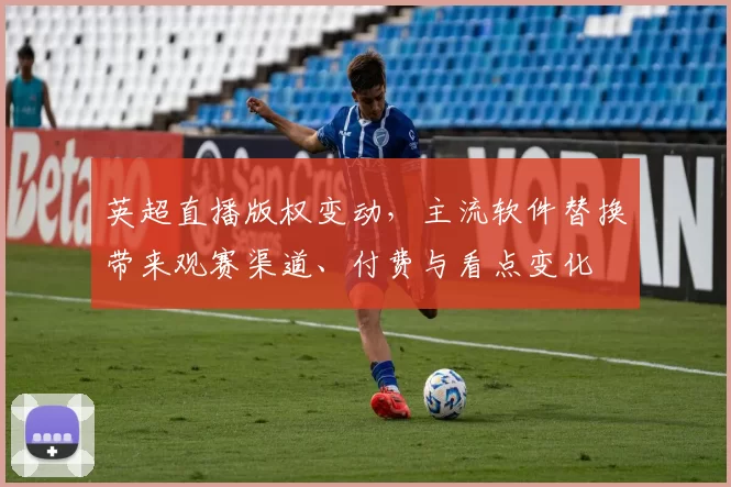英超直播版权变动，主流软件替换带来观赛渠道、付费与看点变化