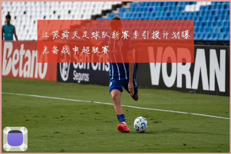 江苏舜天足球队新赛季引援计划曝光备战中超联赛