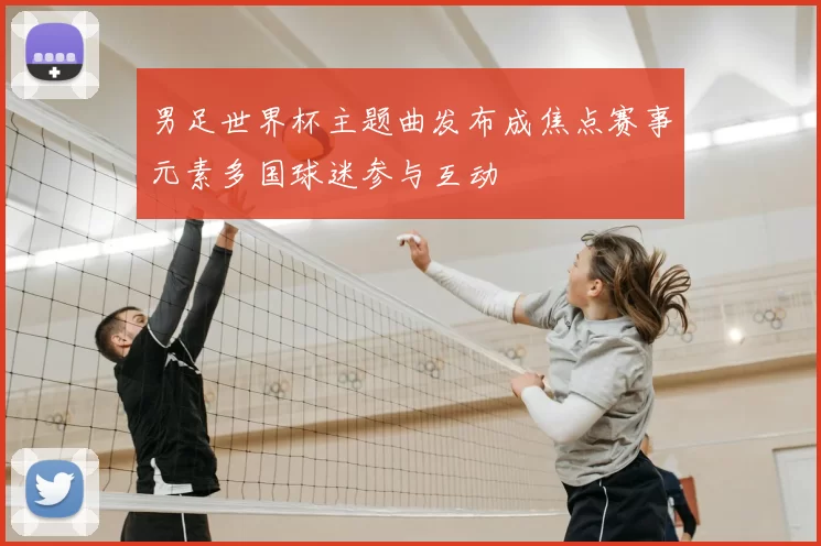 男足世界杯主题曲发布成焦点赛事元素多国球迷参与互动