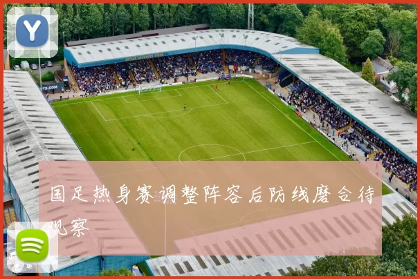 国足热身赛调整阵容后防线磨合待观察