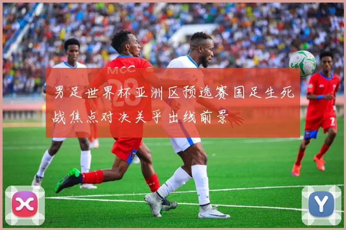 男足世界杯亚洲区预选赛国足生死战焦点对决关乎出线前景