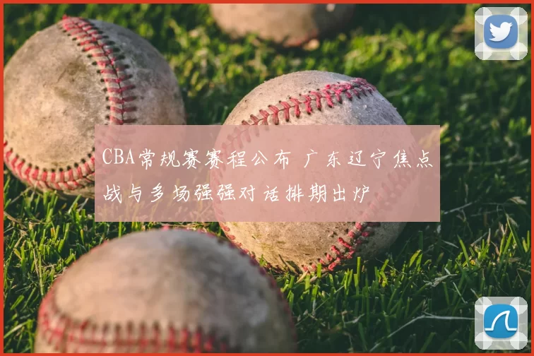 CBA常规赛赛程公布 广东辽宁焦点战与多场强强对话排期出炉