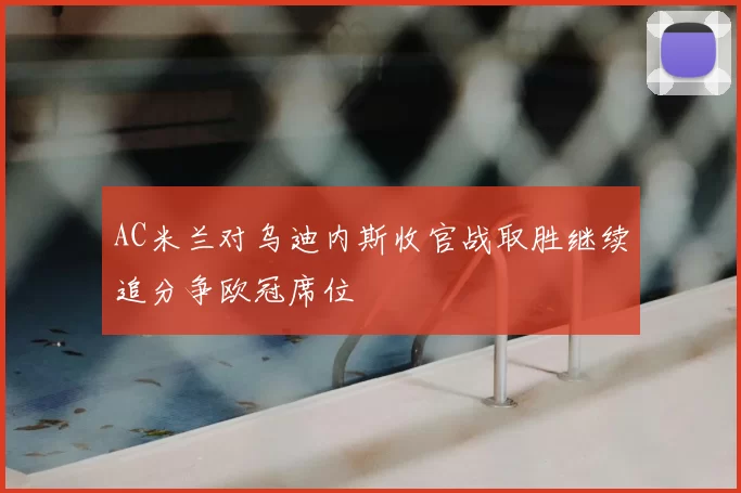 AC米兰对乌迪内斯收官战取胜继续追分争欧冠席位