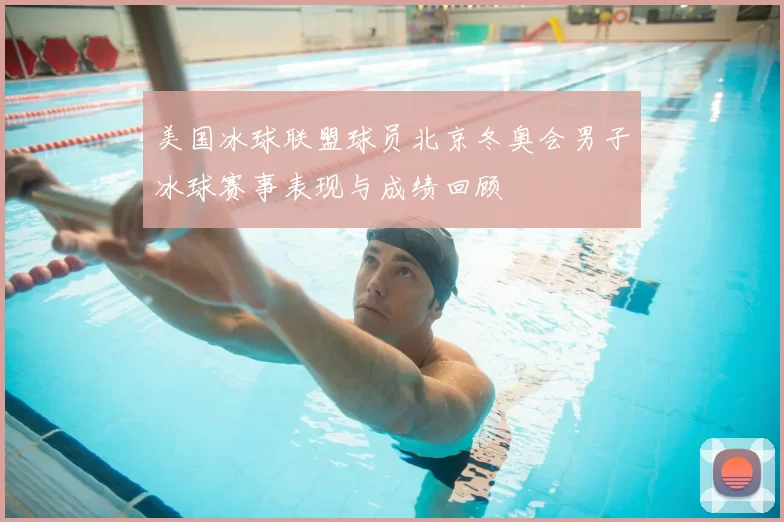 美国冰球联盟球员北京冬奥会男子冰球赛事表现与成绩回顾