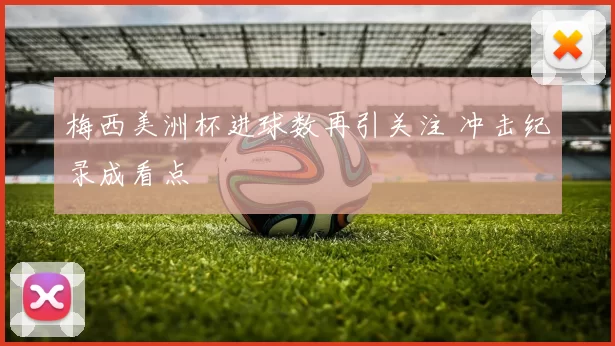 梅西美洲杯进球数再引关注 冲击纪录成看点