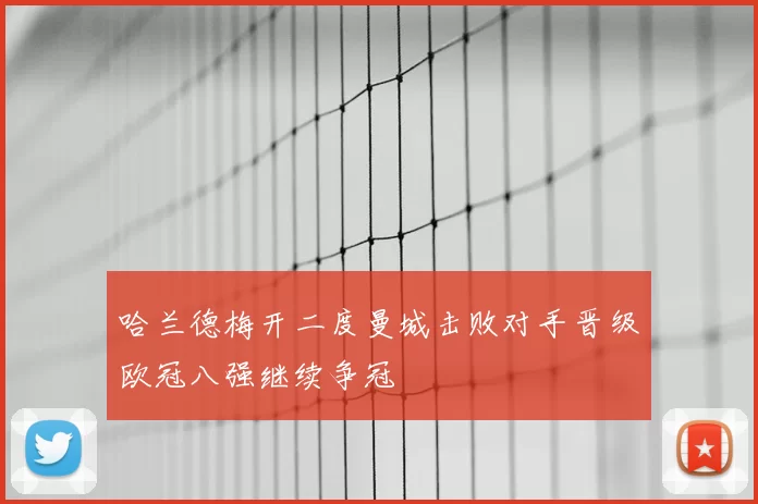 哈兰德梅开二度曼城击败对手晋级欧冠八强继续争冠