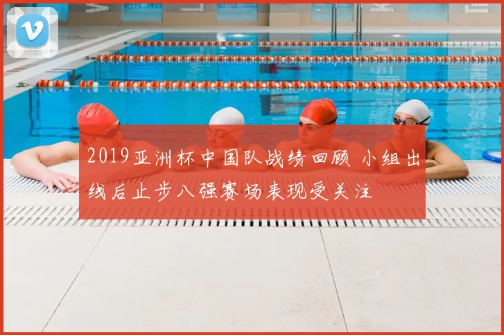 2019亚洲杯中国队战绩回顾 小组出线后止步八强赛场表现受关注