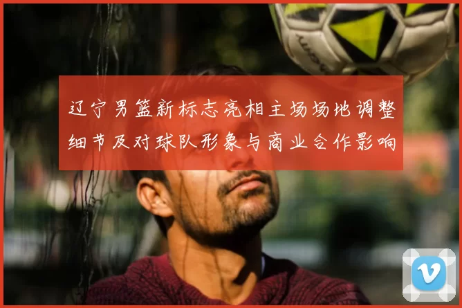 辽宁男篮新标志亮相主场场地调整细节及对球队形象与商业合作影响