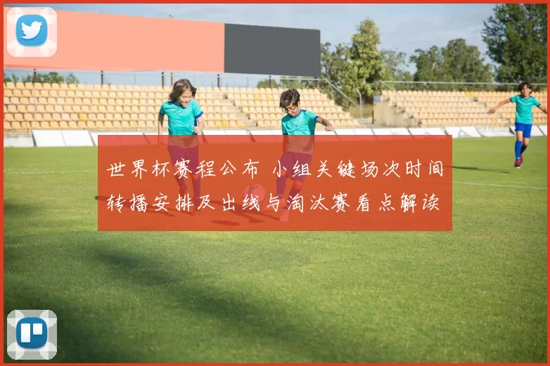 世界杯赛程公布 小组关键场次时间转播安排及出线与淘汰赛看点解读