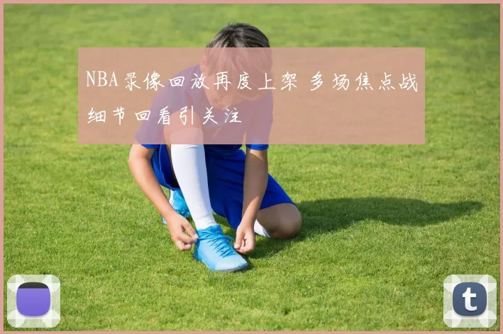 NBA录像回放再度上架 多场焦点战细节回看引关注