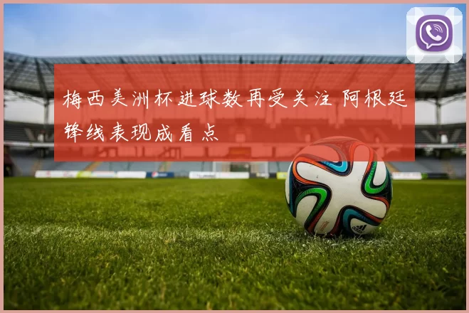 梅西美洲杯进球数再受关注 阿根廷锋线表现成看点