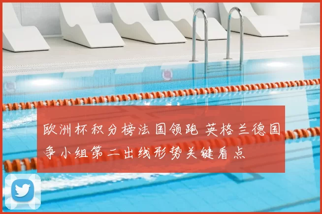 欧洲杯积分榜法国领跑 英格兰德国争小组第二出线形势关键看点