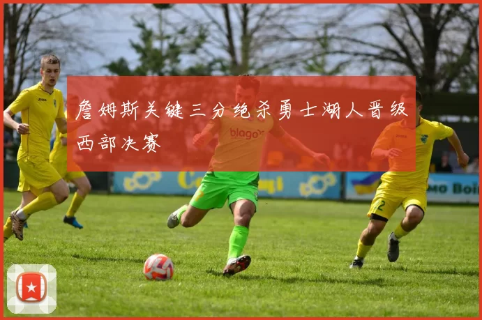 詹姆斯关键三分绝杀勇士湖人晋级西部决赛