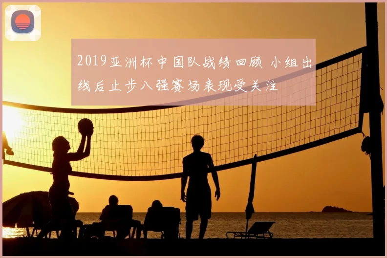 2019亚洲杯中国队战绩回顾 小组出线后止步八强赛场表现受关注