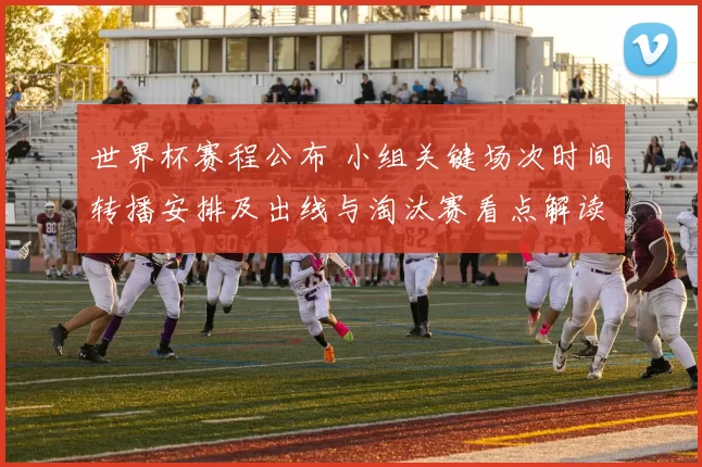 世界杯赛程公布 小组关键场次时间转播安排及出线与淘汰赛看点解读