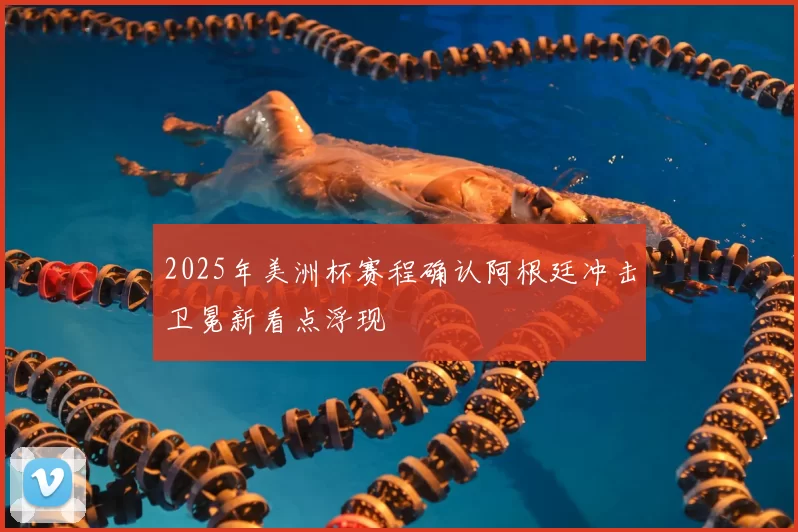 2025年美洲杯赛程确认阿根廷冲击卫冕新看点浮现