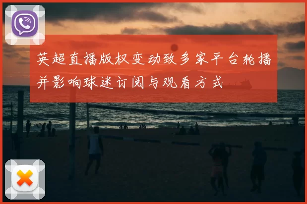 英超直播版权变动致多家平台轮播并影响球迷订阅与观看方式