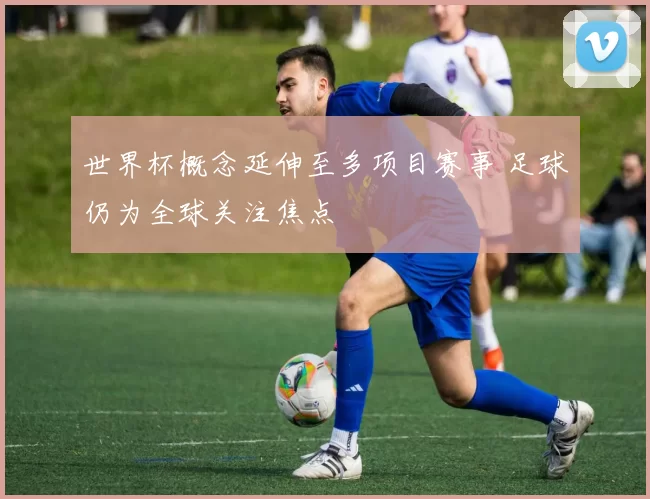 世界杯概念延伸至多项目赛事 足球仍为全球关注焦点