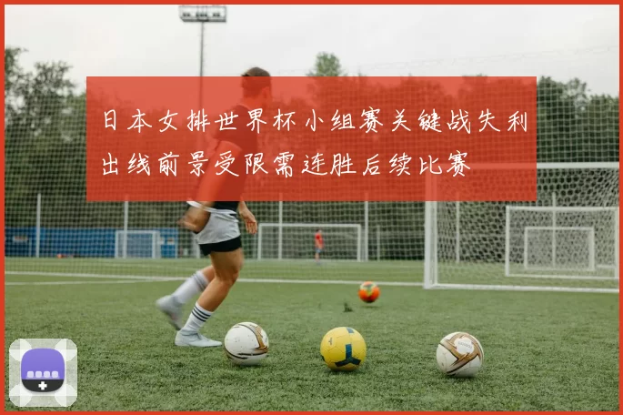 日本女排世界杯小组赛关键战失利出线前景受限需连胜后续比赛
