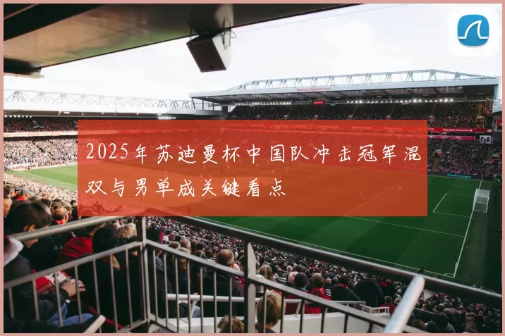 2025年苏迪曼杯中国队冲击冠军混双与男单成关键看点
