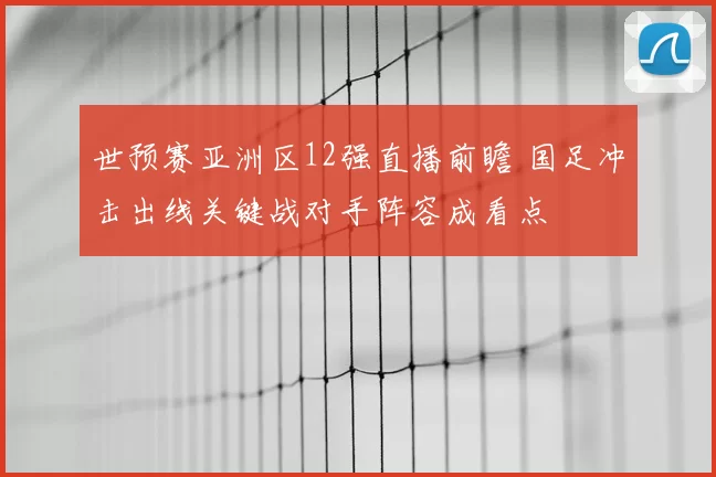 世预赛亚洲区12强直播前瞻 国足冲击出线关键战对手阵容成看点