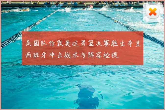 美国队伦敦奥运男篮决赛胜出夺金西班牙冲击战术与阵容检视