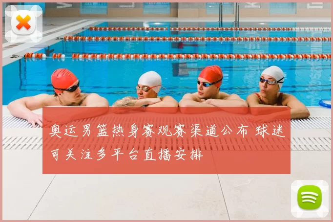 奥运男篮热身赛观赛渠道公布 球迷可关注多平台直播安排