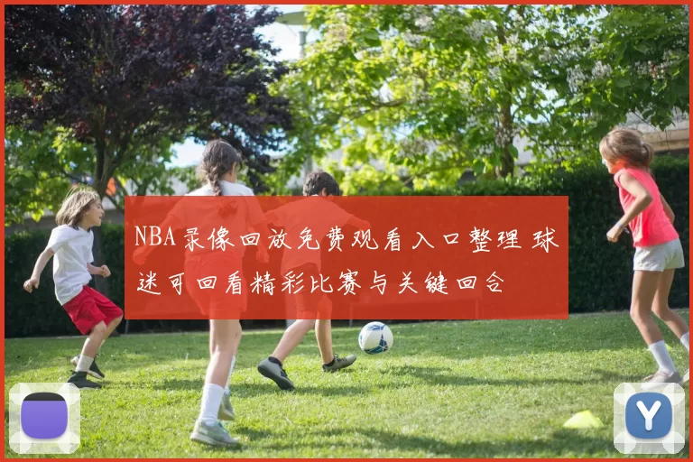 NBA录像回放免费观看入口整理 球迷可回看精彩比赛与关键回合