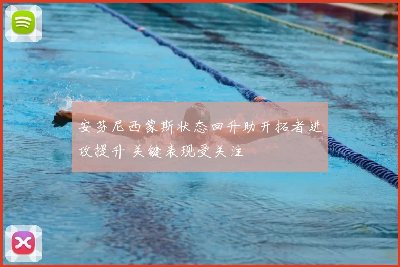 安芬尼西蒙斯状态回升助开拓者进攻提升 关键表现受关注