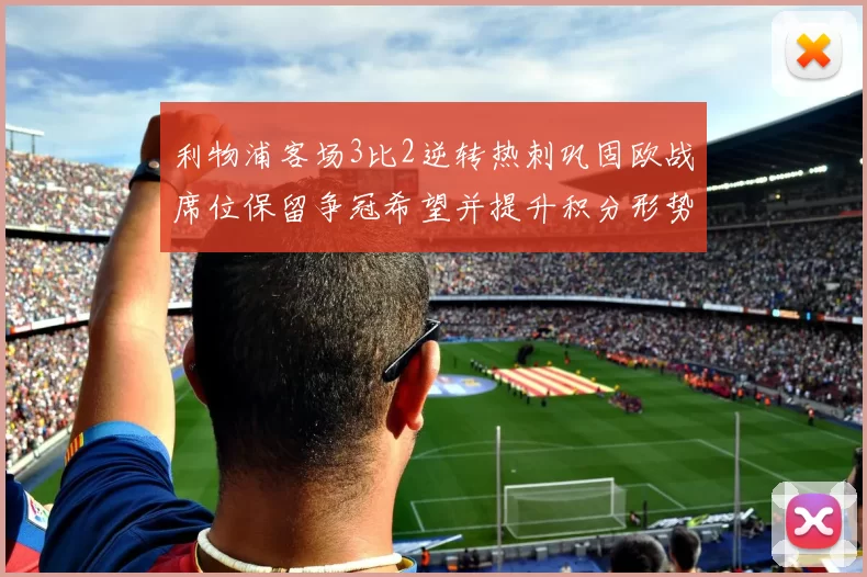 利物浦客场3比2逆转热刺巩固欧战席位保留争冠希望并提升积分形势