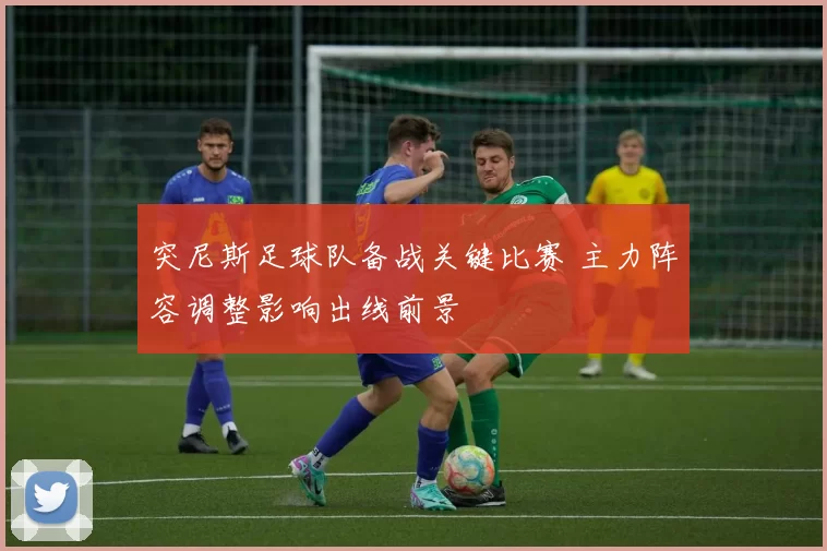 突尼斯足球队备战关键比赛 主力阵容调整影响出线前景